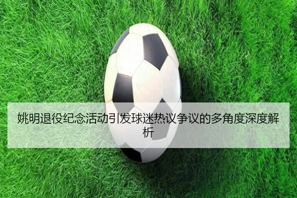 姚明退役纪念活动引发球迷热议争议的多角度深度解析