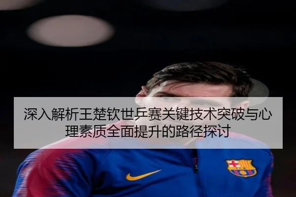 深入解析王楚钦世乒赛关键技术突破与心理素质全面提升的路径探讨