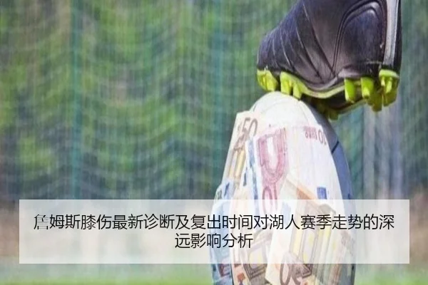 詹姆斯膝伤最新诊断及复出时间对湖人赛季走势的深远影响分析